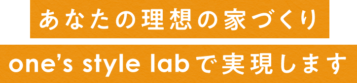 あなたの理想の家づくりone’s style labで実現します